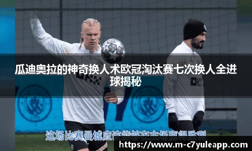瓜迪奥拉的神奇换人术欧冠淘汰赛七次换人全进球揭秘